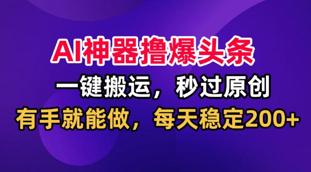AI神器撸爆头条,一键搬运,秒过原创,有手就能做,每天稳定200+【揭秘】-赛德副业库