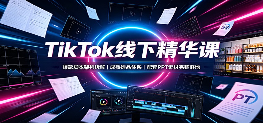 TikTok线下精华课：爆款脚本架构拆解，成熟选品体系，配套PPT素材完整落地-赛德副业库