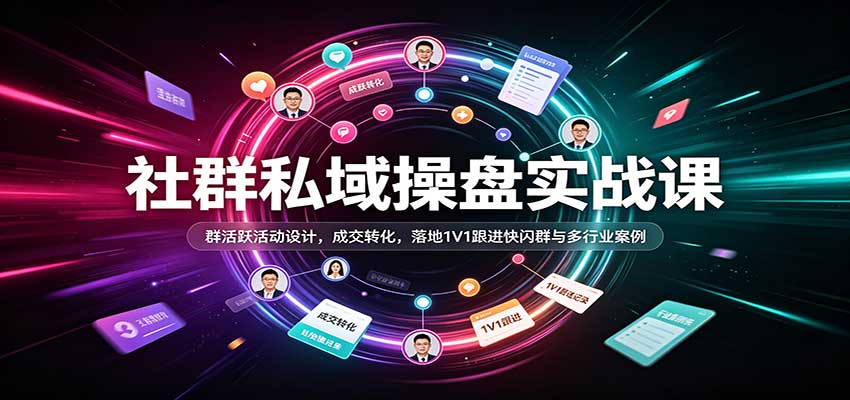 社群私域操盘实战课:群活跃活动设计,成交转化,落地1V1跟进快闪群与多行业案例-赛德副业库