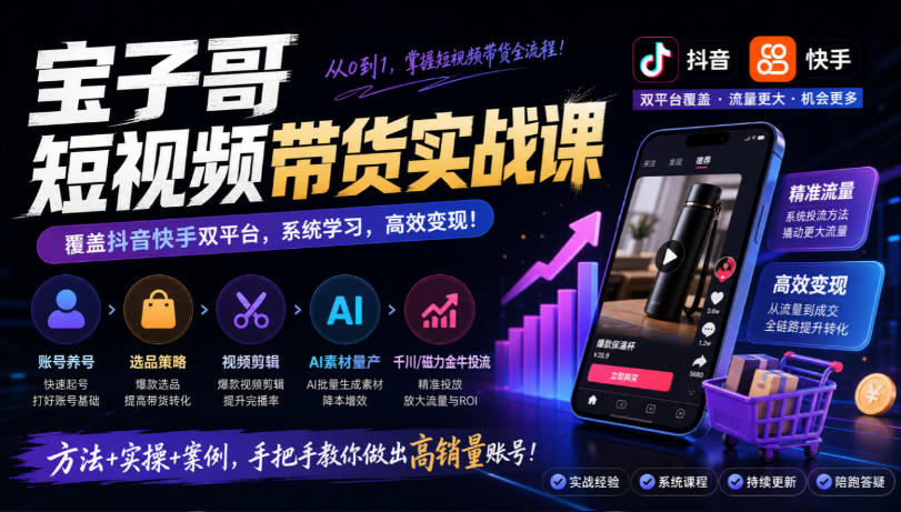 宝子哥短视频带货实战课,覆盖抖音快手双平台,账号养号、选品、剪辑,到AI素材量产、千川磁力金牛投流等(26年9月更新)-赛德副业库