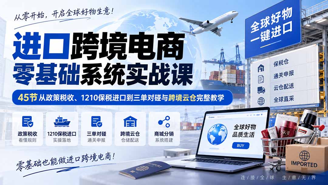 （20287期）进口跨境电商零基础系统实战课：45节从政策税收、1210保税进口到三单对碰与跨境云仓完整教学-赛德副业库