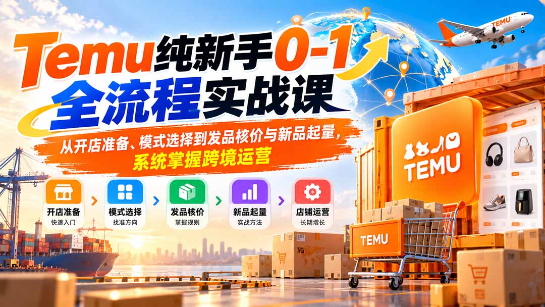 （20636期）Temu纯新手0-1全流程实战课：从开店准备、模式选择到发品核价与新品起量，系统掌握跨境运营-赛德副业库