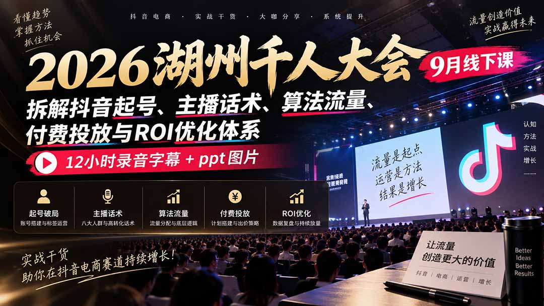 (20525期)2026湖州千人大会9月线下课:拆解抖音起号、主播话术、算法流量、付费投放与ROI优化体系,12小时录音字幕+ppt图片-赛德副业库