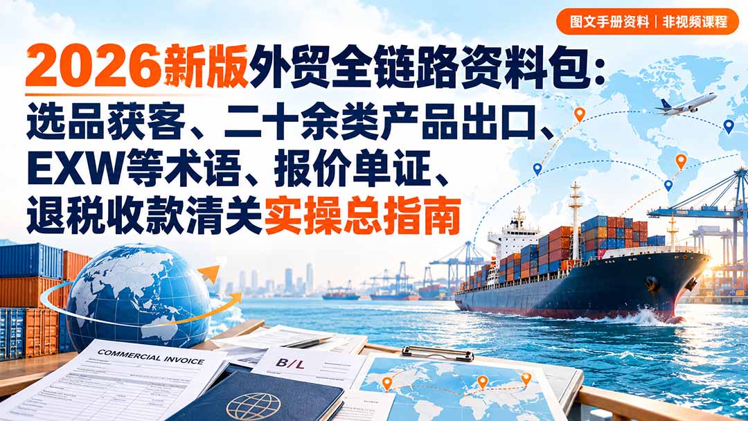 (20722期)2026新版外贸全链路资料包:选品获客、二十余类产品出口、EXW等术语、报价单证、退税收款清关实操总指南-赛德副业库