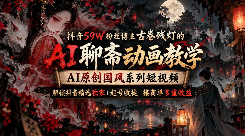 抖音59W粉丝博主古卷残灯的AI聊斋动画教学，AI原创国风系列短视频，解锁抖音精选独家+起号收徒+接商单多重收益-赛德副业库