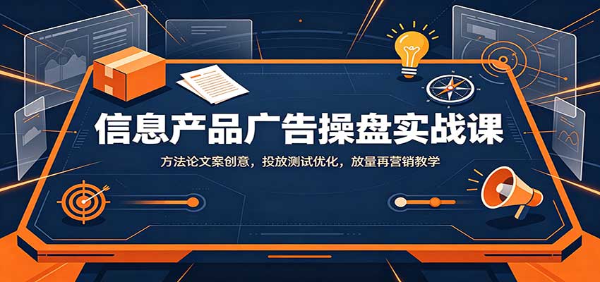 信息产品广告操盘实战课:方法论文案创意,投放测试优化,放量再营销教学-赛德副业库