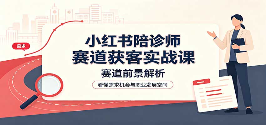 小红书陪诊师赛道获客实战课:赛道前景解析,账号运营,业务流程风控-赛德副业库