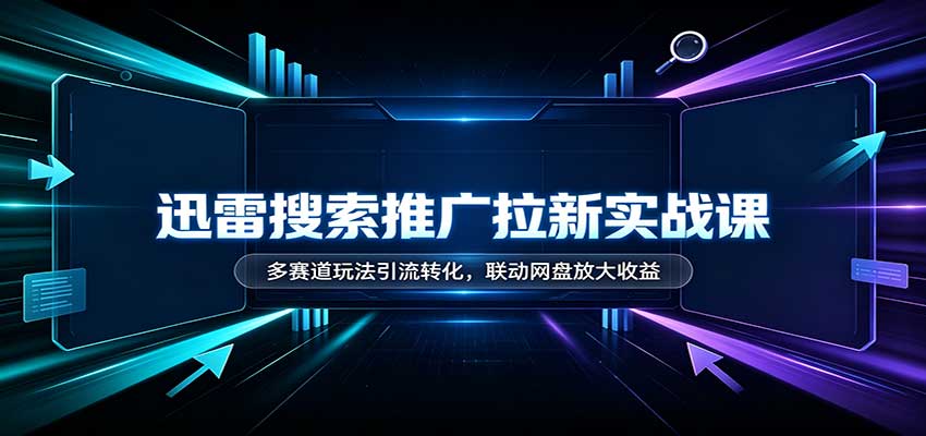 迅雷搜索推广拉新实战课：多赛道玩法引流转化，联动网盘放大收益-赛德副业库
