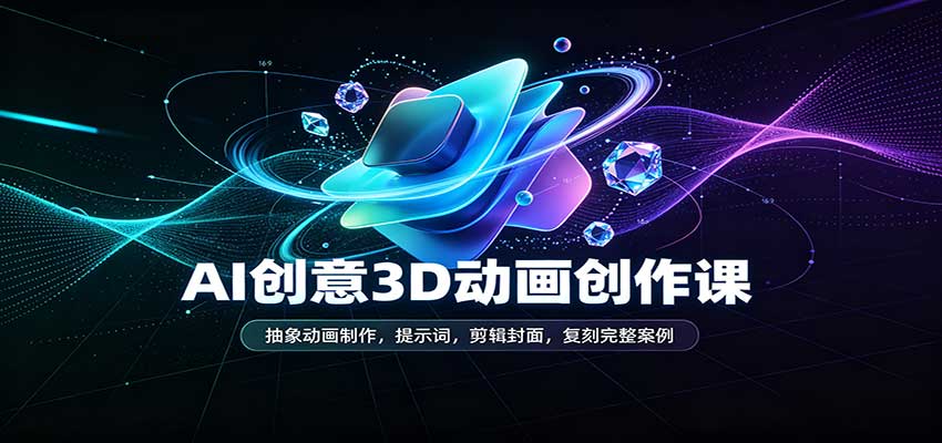 AI创意3D动画创作课:抽象动画制作,提示词,剪辑封面,复刻完整案例-赛德副业库