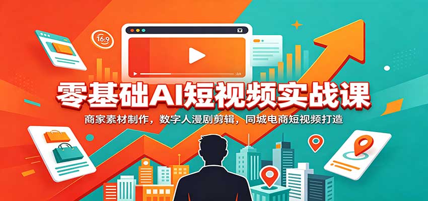 零基础AI短视频实战课：商家素材制作，数字人漫剧剪辑，同城电商短视频打造-赛德副业库