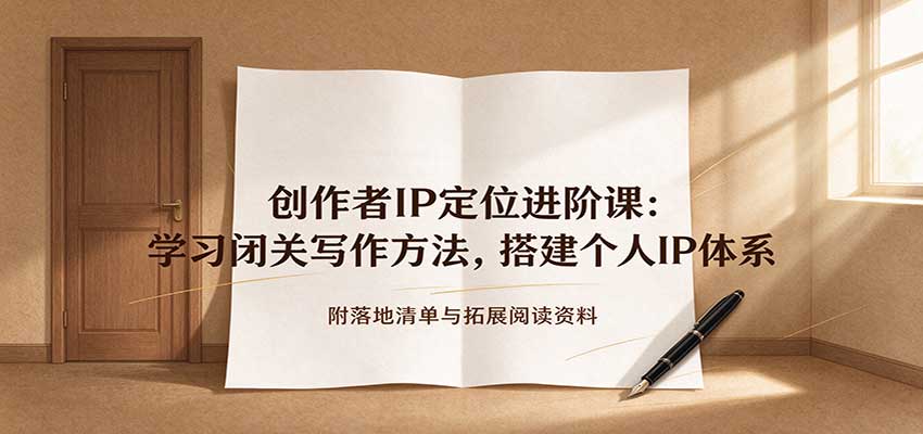 创作者IP定位进阶课：学习闭关写作方法，搭建个人IP体系，附落地清单与拓展阅读资料-赛德副业库
