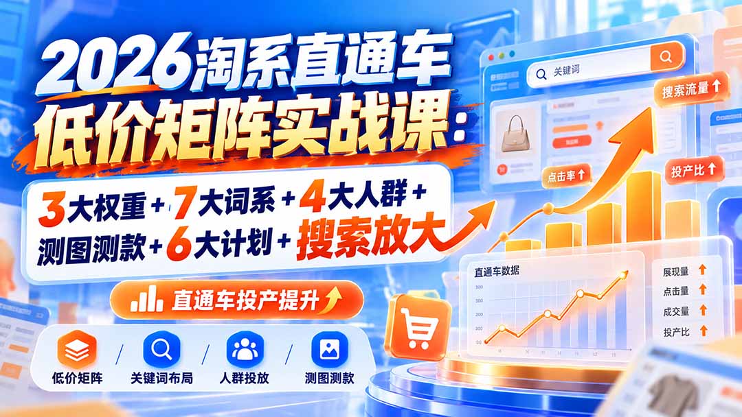 （20761期）2026淘系直通车低价矩阵实战课：3大权重+7大词系+4大人群+测图测款+6大计划+搜索放大-赛德副业库
