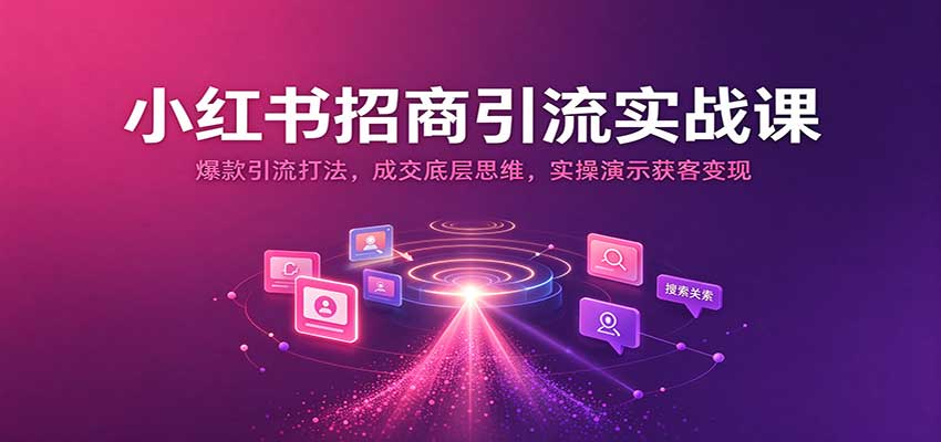 小红书招商引流实战课:爆款引流打法,成交底层思维,实操演示获客变现-赛德副业库