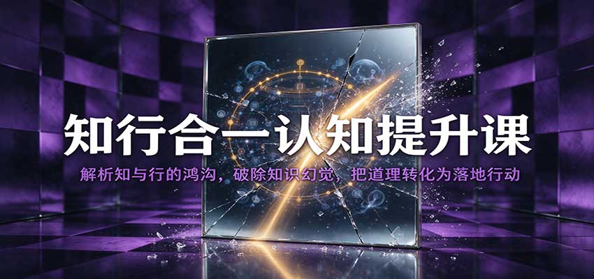 知行合一认知提升课：解析知与行的鸿沟，破除知识幻觉，把道理转化为落地行动-赛德副业库