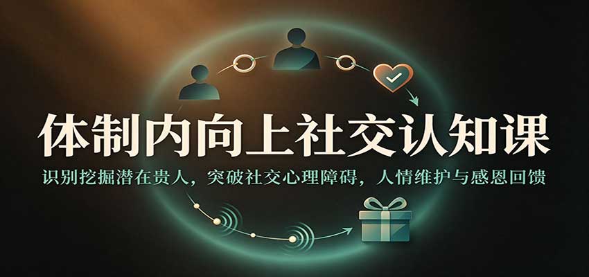 体制内向上社交认知课：识别挖掘潜在贵人，突破社交心理障碍，人情维护与感恩回馈-赛德副业库