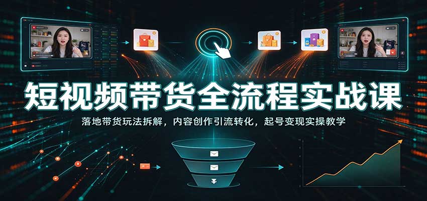 短视频带货全流程实战课：落地带货玩法拆解，内容创作引流转化，起号变现实操教学-赛德副业库
