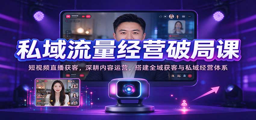 私域流量经营破局课:短视频直播获客,深耕内容运营,搭建全域获客与私域经营体系-赛德副业库