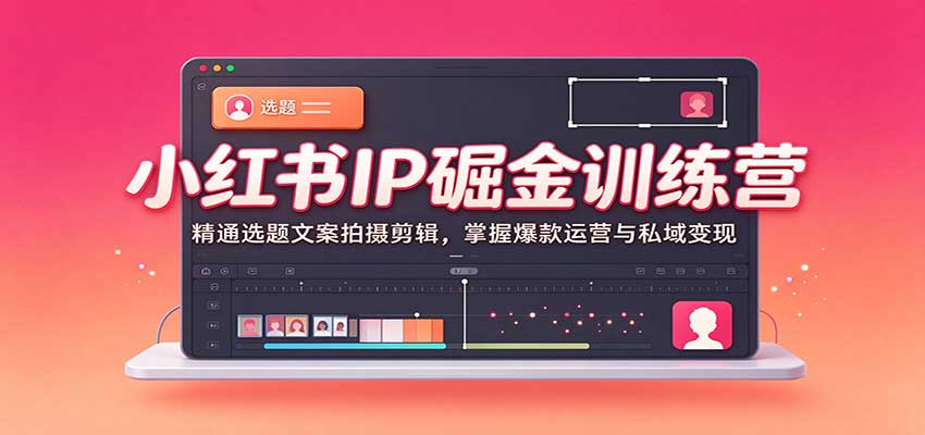 小红书IP掘金训练营:精通选题文案拍摄剪辑,掌握爆款运营与私域变现-赛德副业库