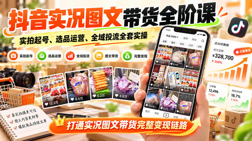 抖音实况图文带货全阶课|实拍起号、选品运营、全域投流全套实操,打通实况图文带货完整变现链路-赛德副业库