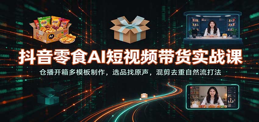 抖音零食AI短视频带货实战课：仓播开箱多模板制作，选品找原声，混剪去重自然流打法-赛德副业库