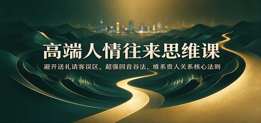 高端人情往来思维课：避开送礼请客误区，超强回音谷法，维系贵人关系核心法则-赛德副业库