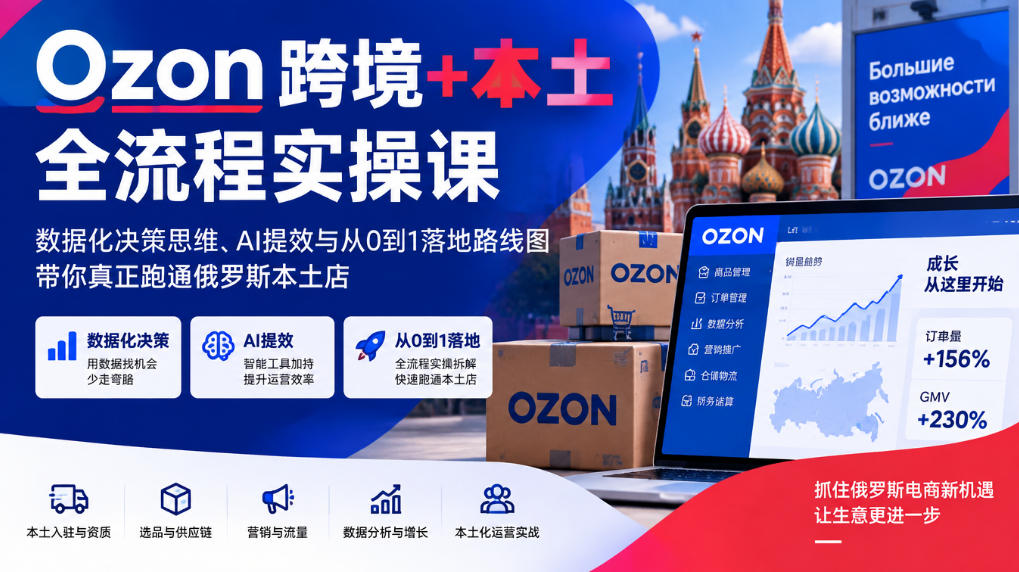 Ozon跨境+本土全流程实操课,数据化决策思维、AI提效与从0到1落地路线图,带你真正跑通俄罗斯本土店-赛德副业库