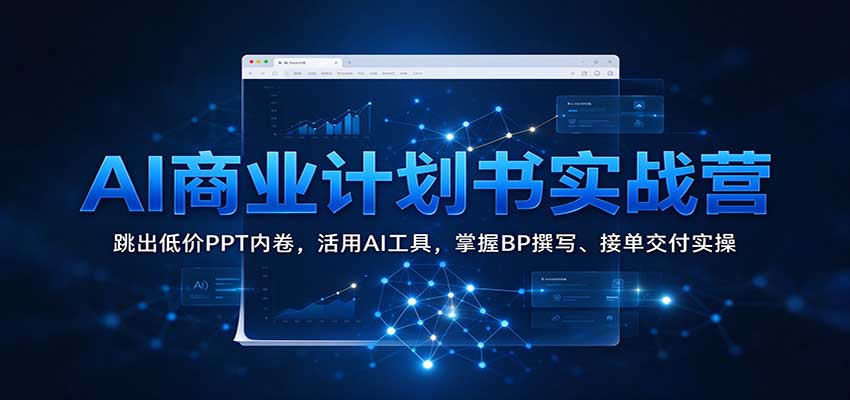 AI商业计划书实战营:跳出低价PPT内卷,活用AI工具,掌握BP撰写、接单交付实操-赛德副业库