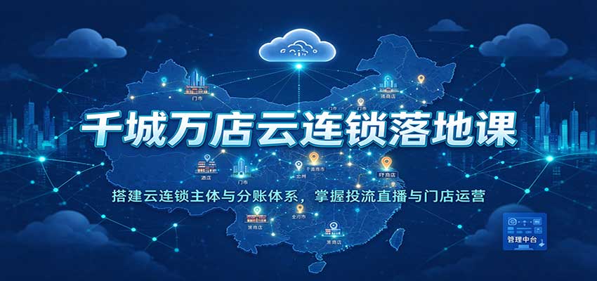 千城万店云连锁落地课：搭建云连锁主体与分账体系，掌握投流直播与门店运营-赛德副业库